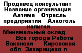 Продавец-консультант › Название организации ­ Алтима › Отрасль предприятия ­ Алкоголь, напитки › Минимальный оклад ­ 35 000 - Все города Работа » Вакансии   . Кировская обл.,Захарищево п.